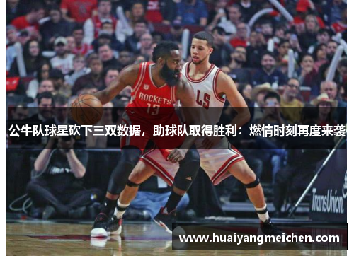 公牛队球星砍下三双数据，助球队取得胜利：燃情时刻再度来袭